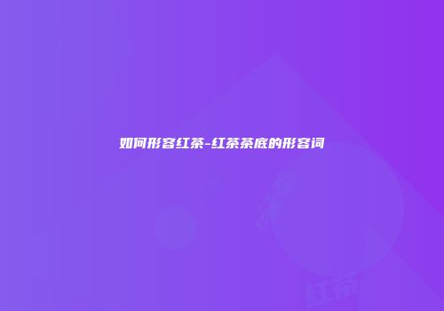 如何形容红茶-红茶茶底的形容词
