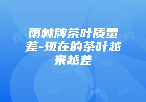雨林牌茶叶质量差-现在的茶叶越来越差