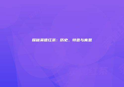 探秘英德红茶：历史、特色与寓意