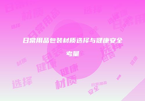 日常用品包装材质选择与健康安全考量
