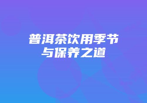 普洱茶饮用季节与保养之道