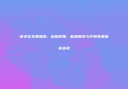 茶文化实用指南：茶板使用、标准解读与泸州市扳板茶选择