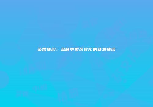 茶香情韵：品味中国茶文化的诗意情话