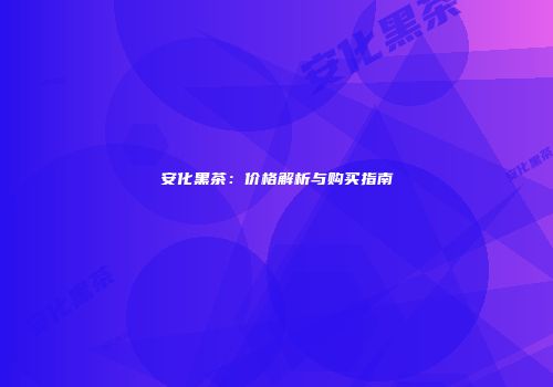 安化黑茶：价格解析与购买指南