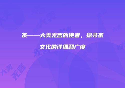 茶——大美无言的使者，探寻茶文化的详细和广度