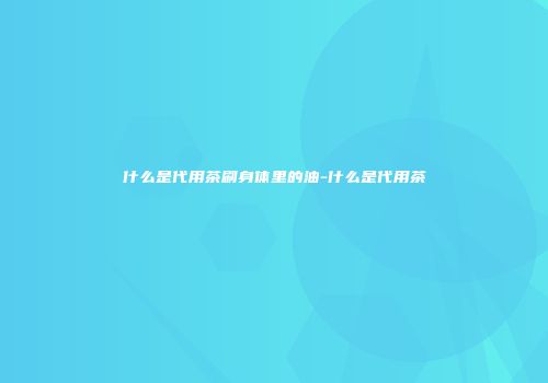 什么是代用茶刷身体里的油-什么是代用茶