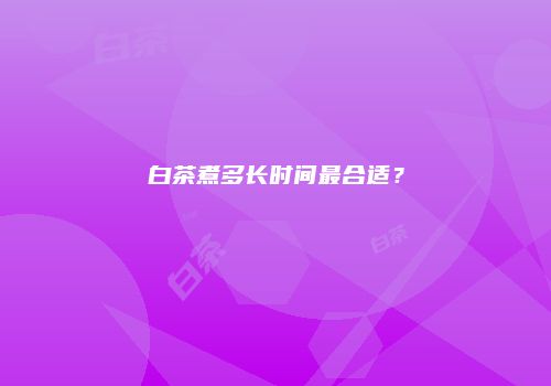 白茶煮多长时间最合适？