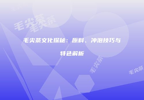 毛尖茶文化探秘：原料、冲泡技巧与特色解析