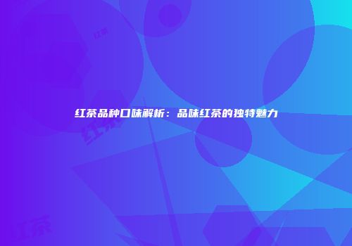 红茶品种口味解析：品味红茶的独特魅力