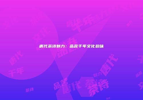 唐代茶诗魅力：品茗千年文化韵味