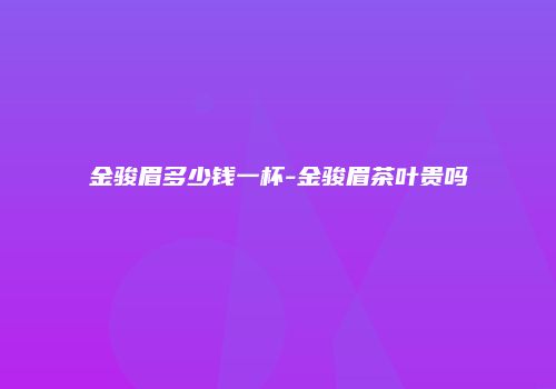 金骏眉多少钱一杯-金骏眉茶叶贵吗