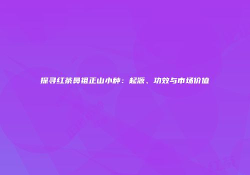 探寻红茶鼻祖正山小种：起源、功效与市场价值