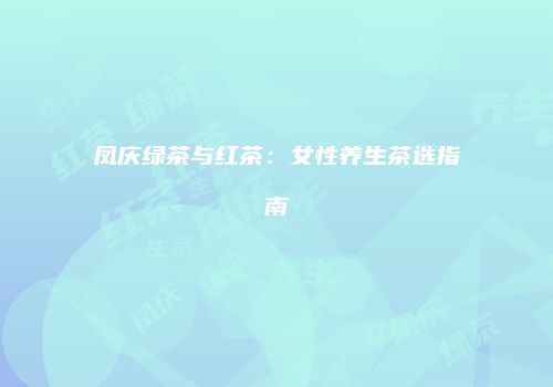 凤庆绿茶与红茶：女性养生茶选指南