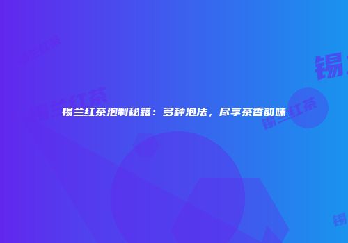 锡兰红茶泡制秘籍：多种泡法，尽享茶香韵味