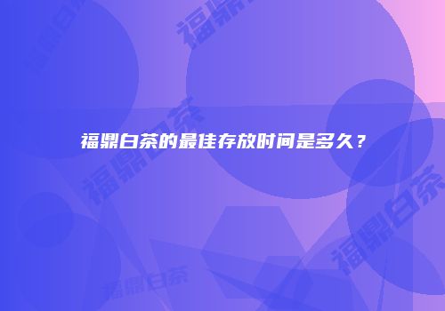 福鼎白茶的最佳存放时间是多久？
