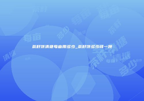 茶籽饼清塘每亩用多少_茶籽饼多少钱一吨