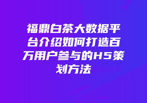 福鼎白茶大数据平台介绍如何打造百万用户参与的H5策划方法