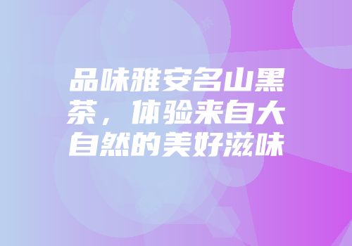 品味雅安名山黑茶，体验来自大自然的美好滋味