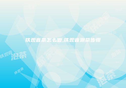 铁观音茶怎么做,铁观音泡茶步骤