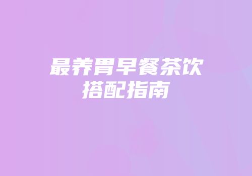 最养胃早餐茶饮搭配指南
