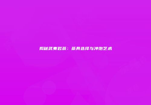揭秘武夷岩茶：茶具选择与冲泡艺术
