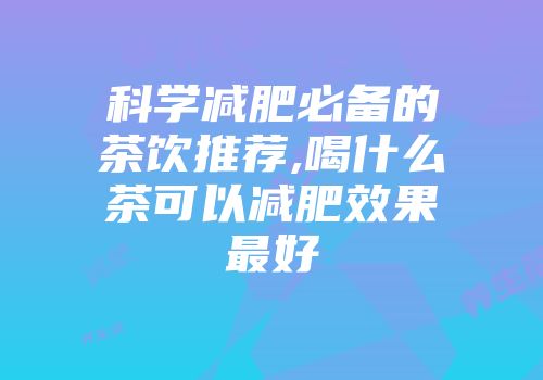 科学减肥必备的茶饮推荐,喝什么茶可以减肥效果最好