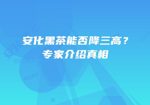 安化黑茶能否降三高？专家介绍真相