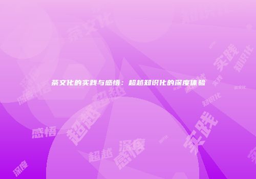 茶文化的实践与感悟：超越知识化的深度体验