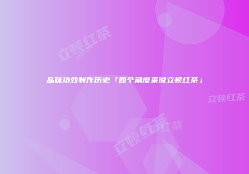 品味功效制作历史「四个角度来说立顿红茶」