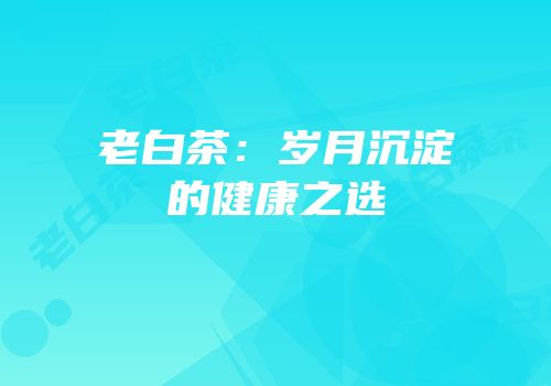 老白茶：岁月沉淀的健康之选