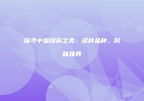 探寻中国绿茶之美：多样品种，风味独具