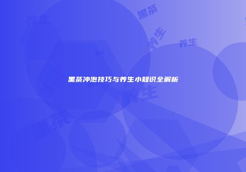 黑茶冲泡技巧与养生小知识全解析