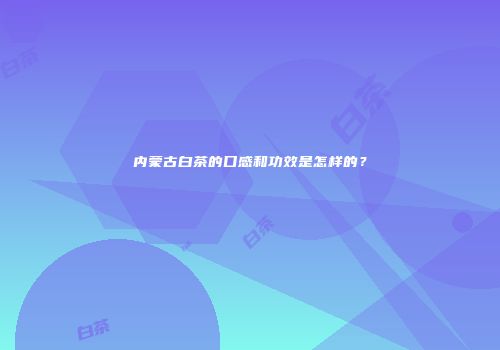 内蒙古白茶的口感和功效是怎样的？