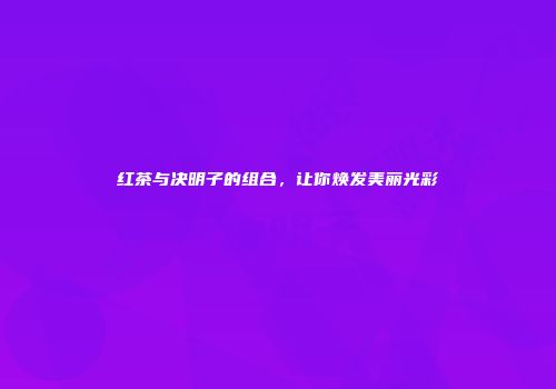 红茶与决明子的组合，让你焕发美丽光彩