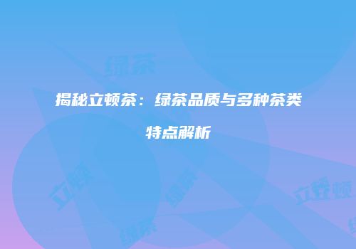 揭秘立顿茶：绿茶品质与多种茶类特点解析