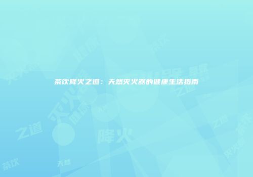 茶饮降火之道：天然灭火器的健康生活指南