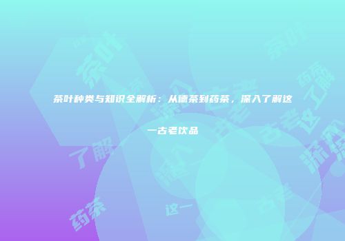 茶叶种类与知识全解析：从德茶到药茶，深入了解这一古老饮品