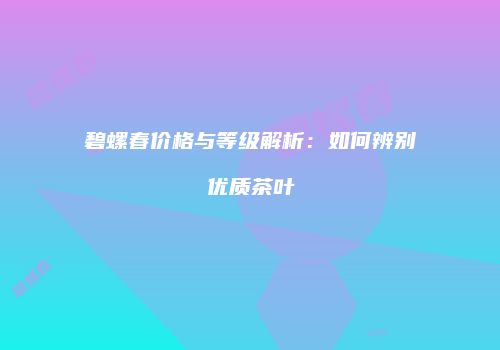 碧螺春价格与等级解析：如何辨别优质茶叶