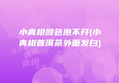 小青柑颜色泡不开(小青柑普洱茶外面发白)