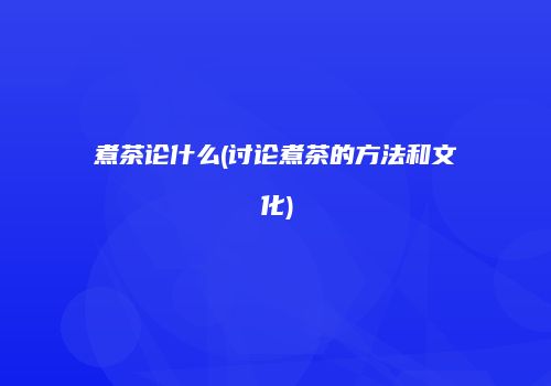 煮茶论什么(讨论煮茶的方法和文化)