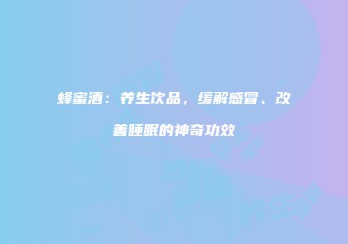 蜂蜜酒：养生饮品，缓解感冒、改善睡眠的神奇功效