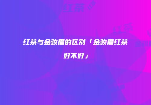 红茶与金骏眉的区别「金骏眉红茶好不好」