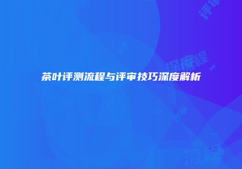 茶叶评测流程与评审技巧深度解析