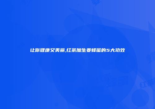 让你健康又美丽,红茶加生姜蜂蜜的5大功效