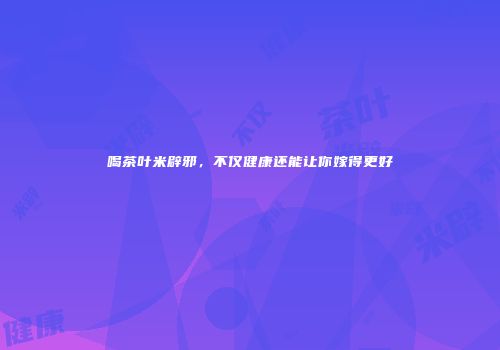 喝茶叶米辟邪，不仅健康还能让你嫁得更好