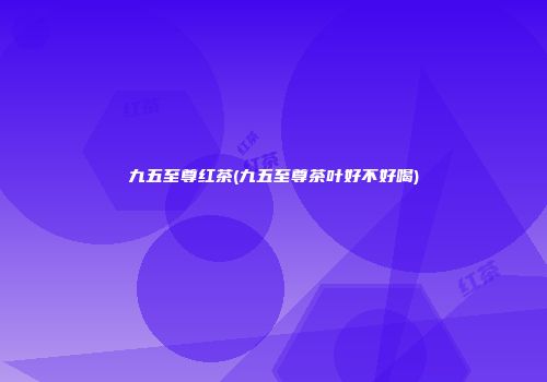 九五至尊红茶(九五至尊茶叶好不好喝)