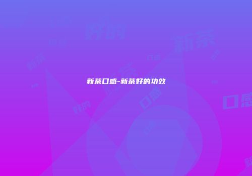 新茶口感-新茶好的功效