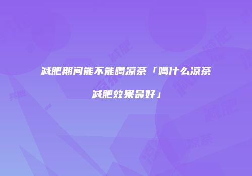 减肥期间能不能喝凉茶「喝什么凉茶减肥效果最好」