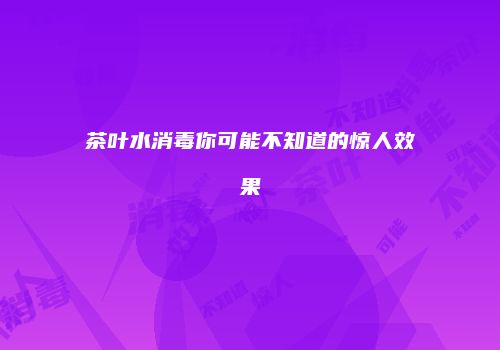 茶叶水消毒你可能不知道的惊人效果