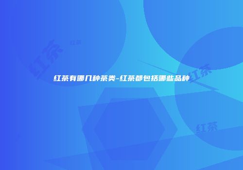 红茶有哪几种茶类-红茶都包括哪些品种